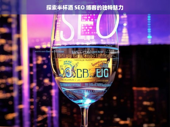 探索半杯酒 SEO 博客的独特魅力，半杯酒 SEO 博客的独特魅力探索