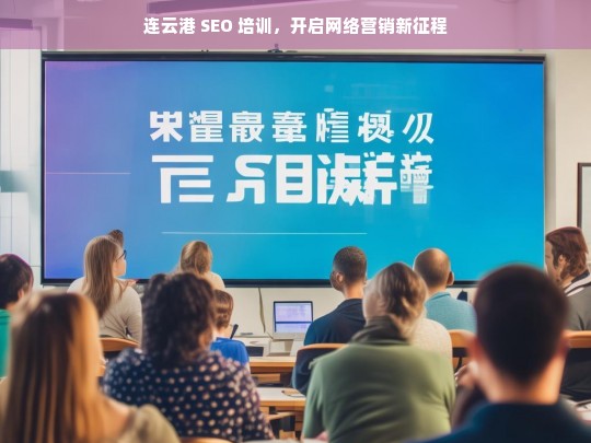 连云港 SEO 培训，开启网络营销新征程，连云港 SEO 培训，踏上网络营销新征程