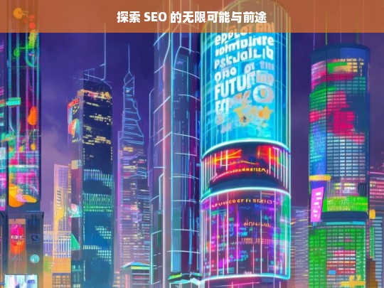 探索 SEO 的无限可能与前途，探索 SEO 的无限潜力与前景